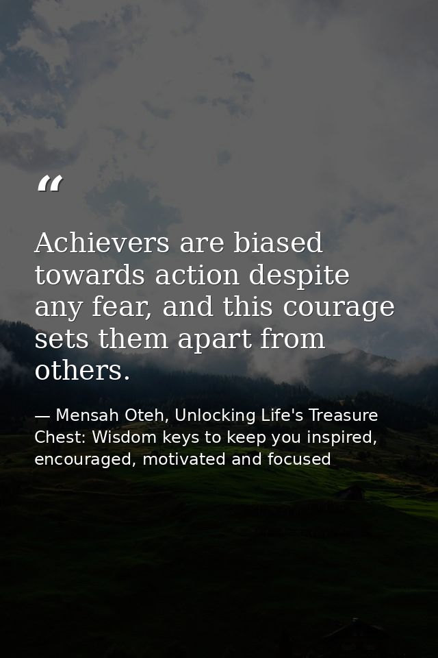 Achievers are biased towards action despite any fear, and this courage sets them apart from others. — Mensah Oteh, Unlocking Life's Treasure Chest: Wisdom keys to keep you inspired, encouraged, motivated and focused