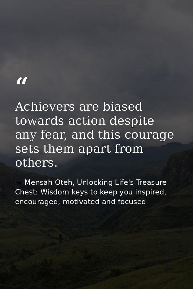 Achievers are biased towards action despite any fear, and this courage sets them apart from others. — Mensah Oteh, Unlocking Life's Treasure Chest: Wisdom keys to keep you inspired, encouraged, motivated and focused