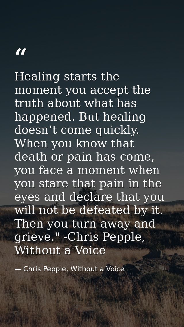Healing starts the moment you accept the truth about what has happened. But healing doesn’t come quickly. When you know  — Chris Pepple, Without a Voice