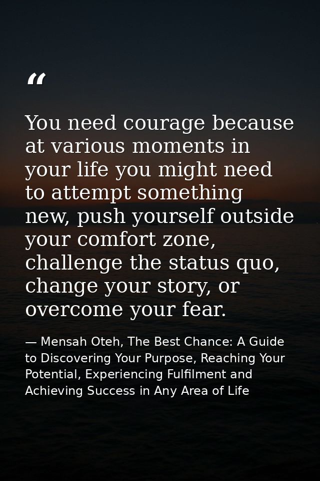 You need courage because at various moments in your life you might need to attempt something new, push yourself outside  — Mensah Oteh, The Best Chance: A Guide to Discovering Your Purpose, Reaching Your Potential, Experiencing Fulfilment and Achieving Success in Any Area of Life