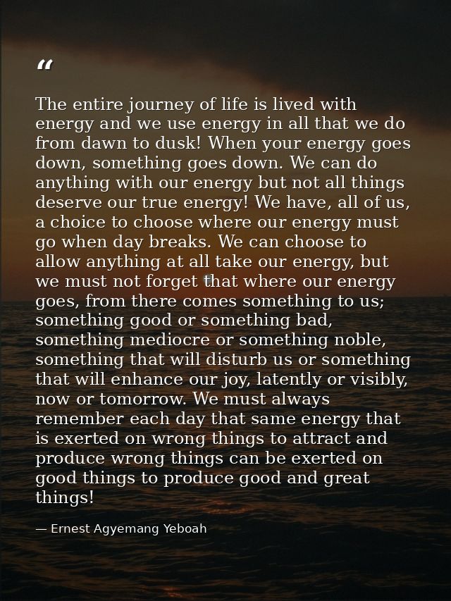 The entire journey of life is lived with energy and we use energy in all that we do from dawn to dusk! When your energy  — Ernest Agyemang Yeboah