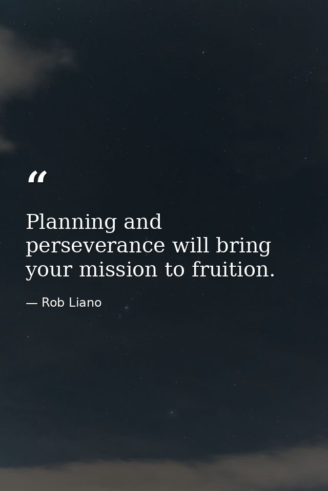 Planning and perseverance will bring your mission to fruition. — Rob Liano