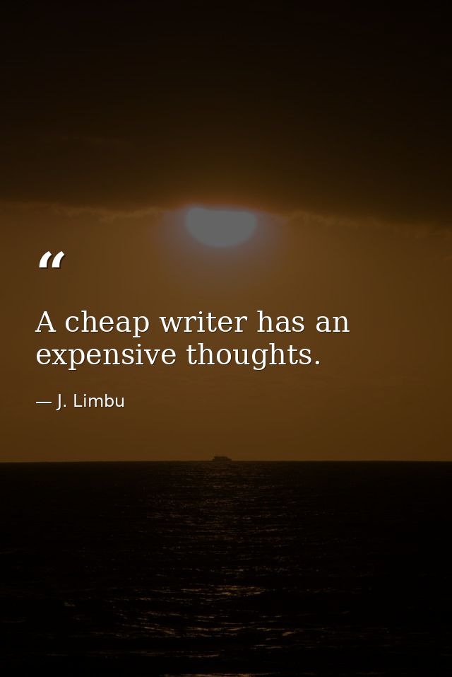 A cheap writer has an expensive thoughts. — J. Limbu
