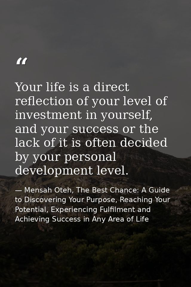 Your life is a direct reflection of your level of investment in yourself, and your success or the lack of it is often de — Mensah Oteh, The Best Chance: A Guide to Discovering Your Purpose, Reaching Your Potential, Experiencing Fulfilment and Achieving Success in Any Area of Life