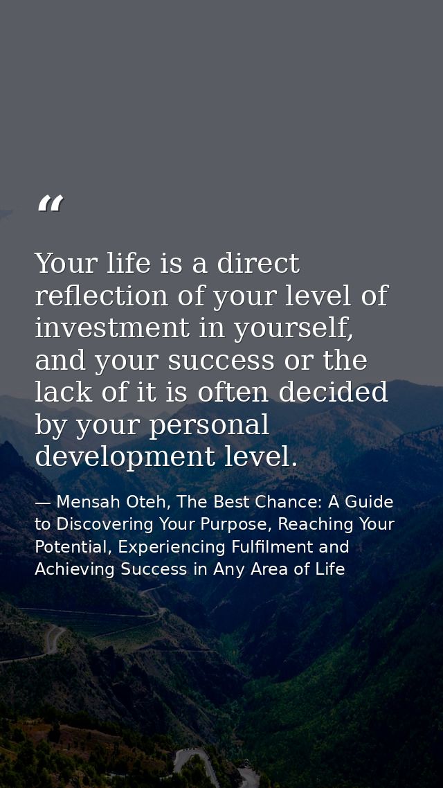Your life is a direct reflection of your level of investment in yourself, and your success or the lack of it is often de — Mensah Oteh, The Best Chance: A Guide to Discovering Your Purpose, Reaching Your Potential, Experiencing Fulfilment and Achieving Success in Any Area of Life