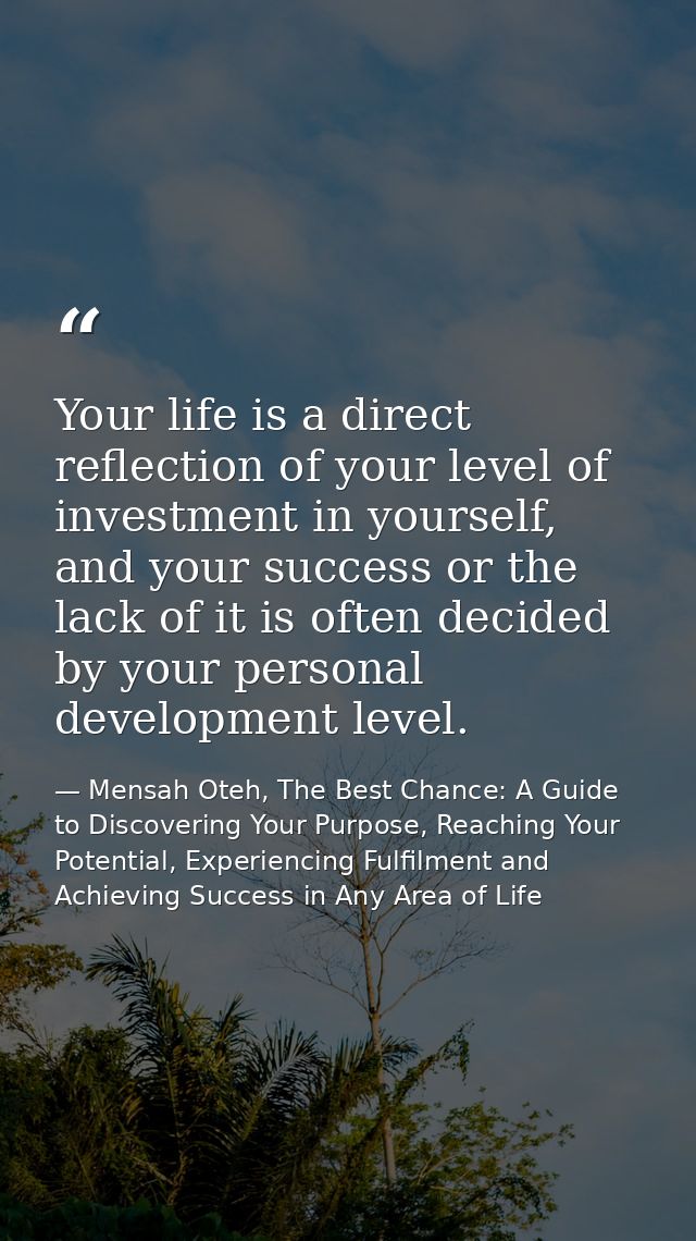 Your life is a direct reflection of your level of investment in yourself, and your success or the lack of it is often de — Mensah Oteh, The Best Chance: A Guide to Discovering Your Purpose, Reaching Your Potential, Experiencing Fulfilment and Achieving Success in Any Area of Life