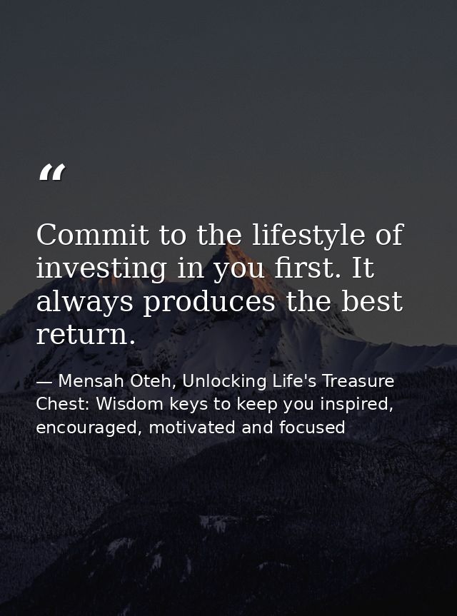 Commit to the lifestyle of investing in you first. It always produces the best return. — Mensah Oteh, Unlocking Life's Treasure Chest: Wisdom keys to keep you inspired, encouraged, motivated and focused