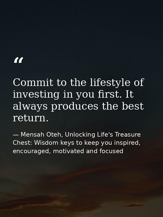 Commit to the lifestyle of investing in you first. It always produces the best return. — Mensah Oteh, Unlocking Life's Treasure Chest: Wisdom keys to keep you inspired, encouraged, motivated and focused