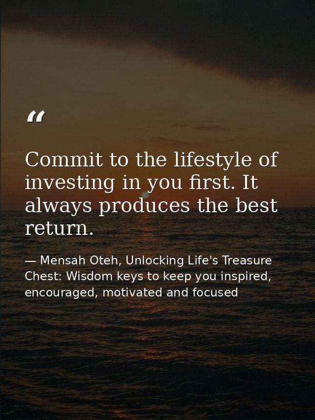 Commit to the lifestyle of investing in you first. It always produces the best return. — Mensah Oteh, Unlocking Life's Treasure Chest: Wisdom keys to keep you inspired, encouraged, motivated and focused