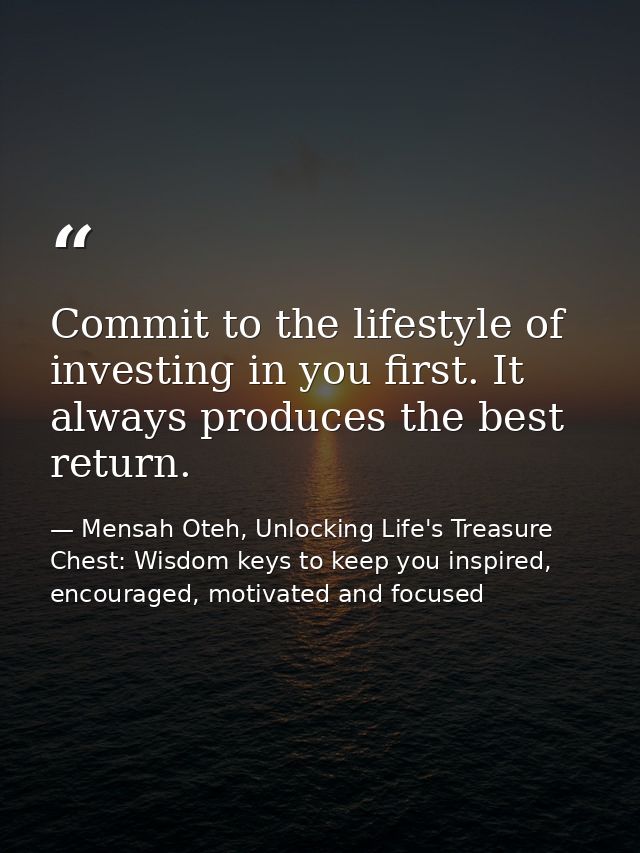 Commit to the lifestyle of investing in you first. It always produces the best return. — Mensah Oteh, Unlocking Life's Treasure Chest: Wisdom keys to keep you inspired, encouraged, motivated and focused
