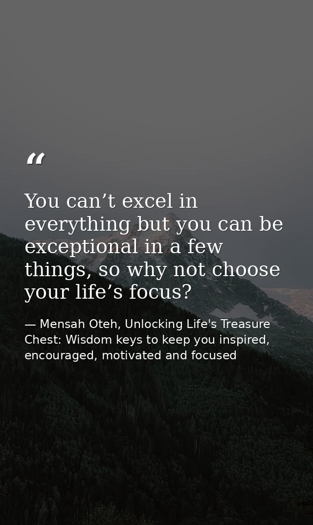 You can’t excel in everything but you can be exceptional in a few things, so why not choose your life’s focus? — Mensah Oteh, Unlocking Life's Treasure Chest: Wisdom keys to keep you inspired, encouraged, motivated and focused