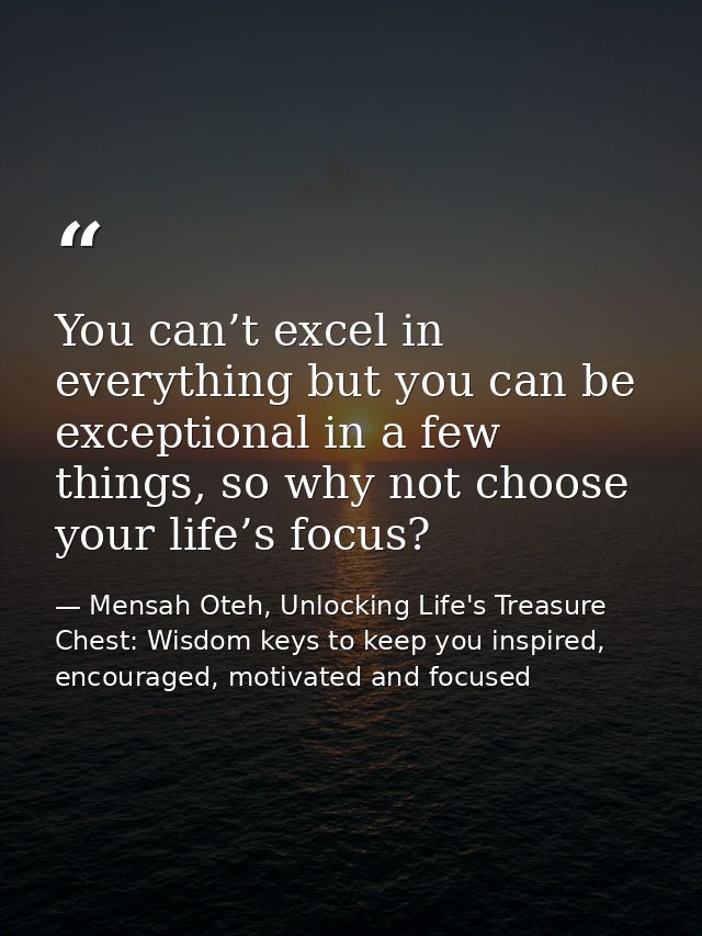 You can’t excel in everything but you can be exceptional in a few things, so why not choose your life’s focus? — Mensah Oteh, Unlocking Life's Treasure Chest: Wisdom keys to keep you inspired, encouraged, motivated and focused
