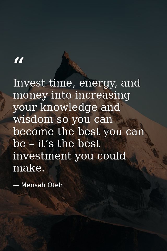 Invest time, energy, and money into increasing your knowledge and wisdom so you can become the best you can be – it’s th — Mensah Oteh