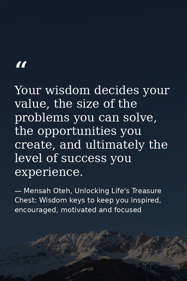Your wisdom decides your value, the size of the problems you can solve, the opportunities you create, and ultimately the — Mensah Oteh, Unlocking Life's Treasure Chest: Wisdom keys to keep you inspired, encouraged, motivated and focused