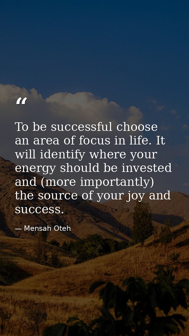 To be successful choose an area of focus in life. It will identify where your energy should be invested and (more import — Mensah Oteh