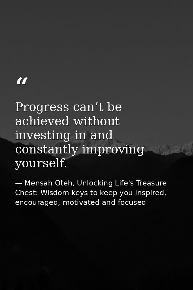 Progress can’t be achieved without investing in and constantly improving yourself. — Mensah Oteh, Unlocking Life's Treasure Chest: Wisdom keys to keep you inspired, encouraged, motivated and focused
