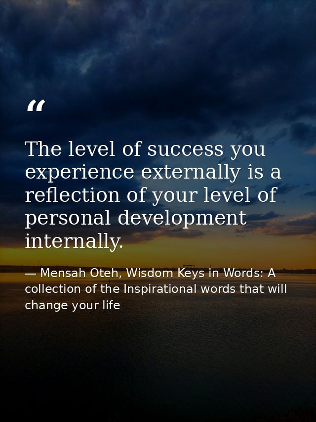 The level of success you experience externally is a reflection of your level of personal development internally. — Mensah Oteh, Wisdom Keys in Words: A collection of the Inspirational words that will change your life