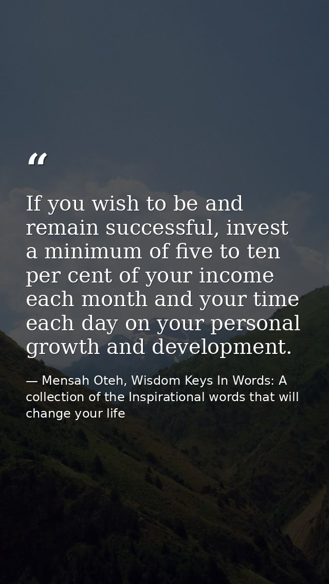 If you wish to be and remain successful, invest a minimum of five to ten per cent of your income each month and your tim — Mensah Oteh, Wisdom Keys In Words: A collection of the Inspirational words that will change your life