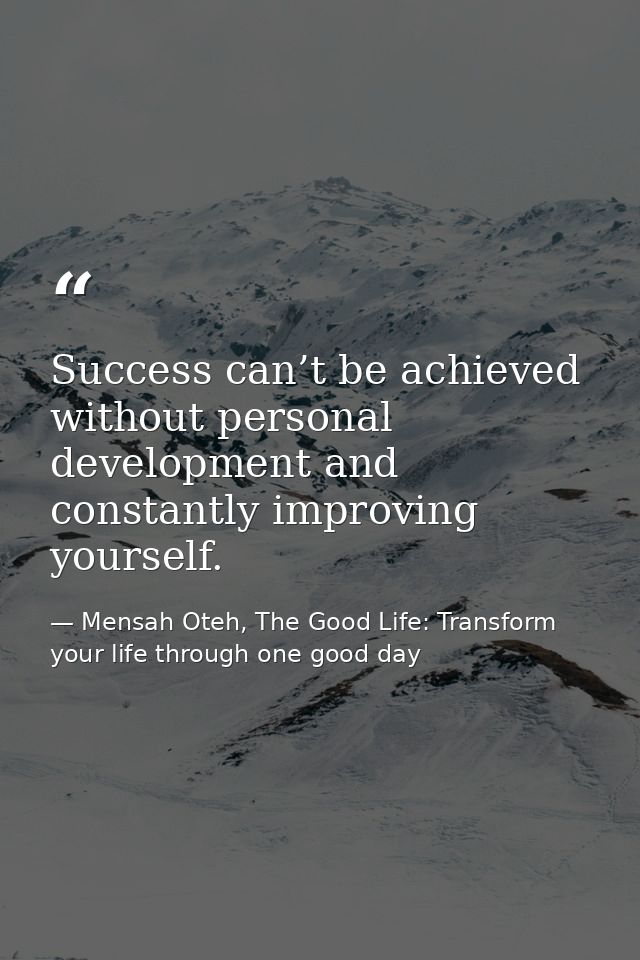 Success can’t be achieved without personal development and constantly improving yourself. — Mensah Oteh, The Good Life: Transform your life through one good day