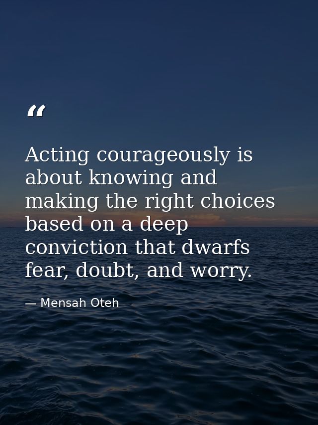 Acting courageously is about knowing and making the right choices based on a deep conviction that dwarfs fear, doubt, an — Mensah Oteh