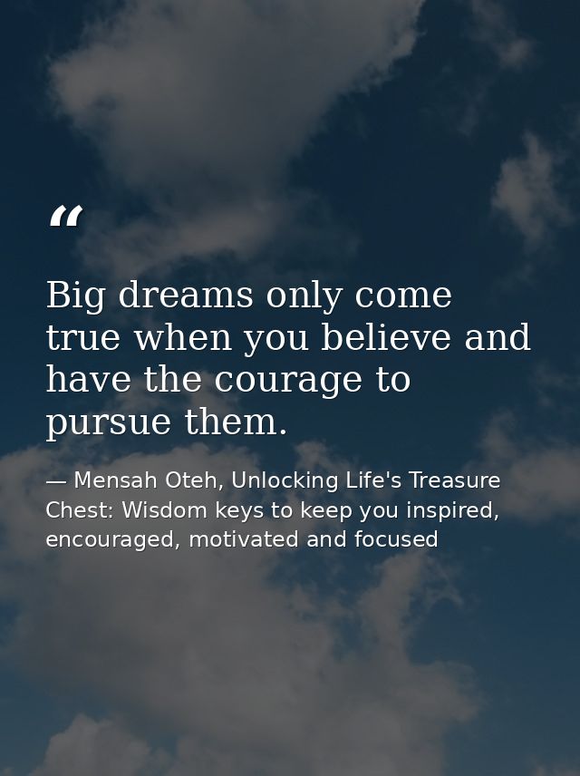 Big dreams only come true when you believe and have the courage to pursue them. — Mensah Oteh, Unlocking Life's Treasure Chest: Wisdom keys to keep you inspired, encouraged, motivated and focused