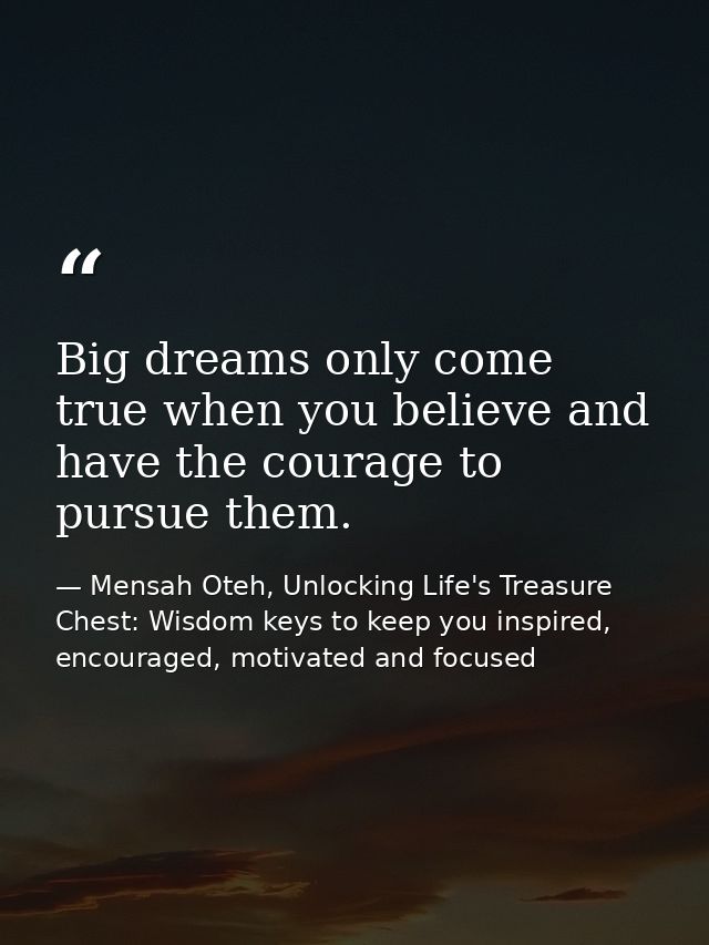 Big dreams only come true when you believe and have the courage to pursue them. — Mensah Oteh, Unlocking Life's Treasure Chest: Wisdom keys to keep you inspired, encouraged, motivated and focused