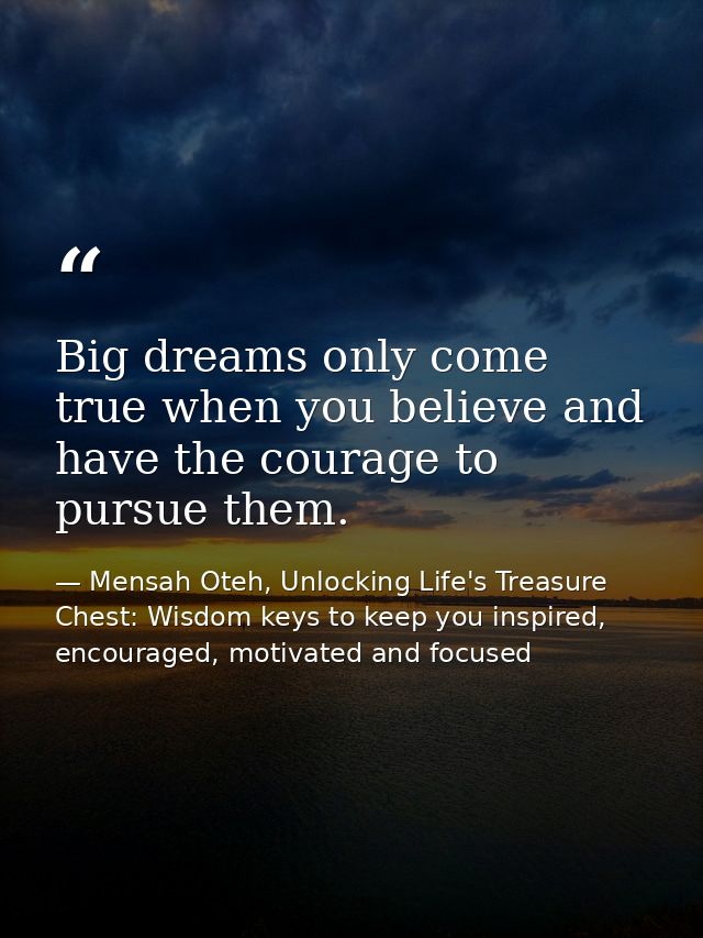 Big dreams only come true when you believe and have the courage to pursue them. — Mensah Oteh, Unlocking Life's Treasure Chest: Wisdom keys to keep you inspired, encouraged, motivated and focused