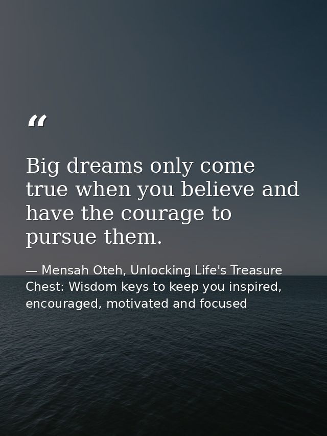 Big dreams only come true when you believe and have the courage to pursue them. — Mensah Oteh, Unlocking Life's Treasure Chest: Wisdom keys to keep you inspired, encouraged, motivated and focused