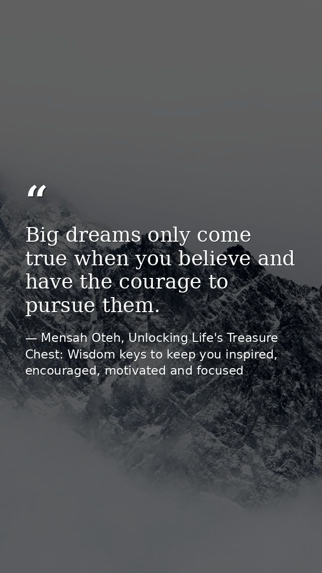Big dreams only come true when you believe and have the courage to pursue them. — Mensah Oteh, Unlocking Life's Treasure Chest: Wisdom keys to keep you inspired, encouraged, motivated and focused