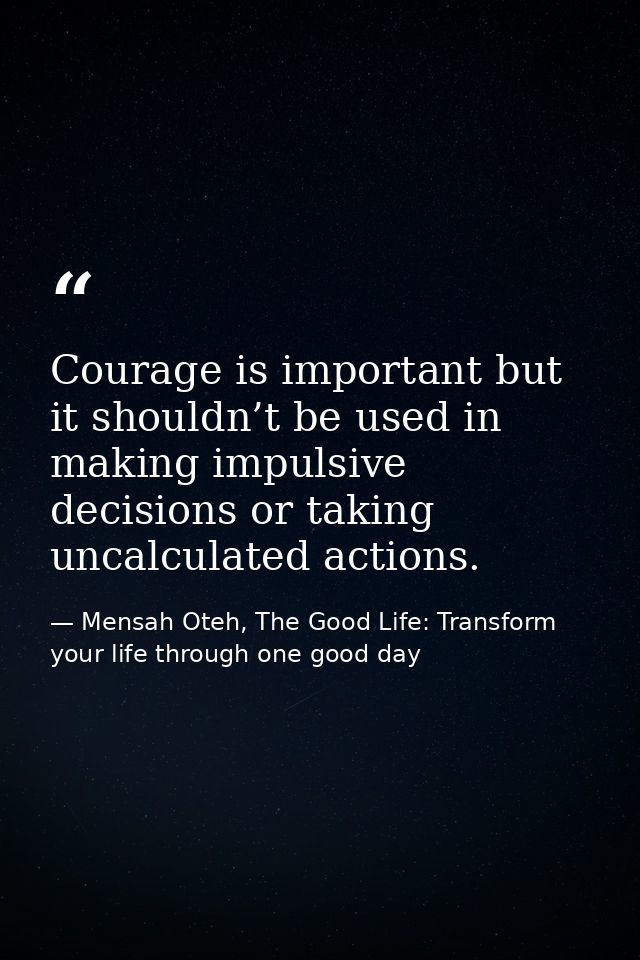 Courage is important but it shouldn’t be used in making impulsive decisions or taking uncalculated actions. — Mensah Oteh, The Good Life: Transform your life through one good day