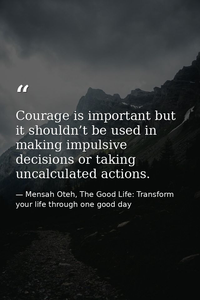Courage is important but it shouldn’t be used in making impulsive decisions or taking uncalculated actions. — Mensah Oteh, The Good Life: Transform your life through one good day