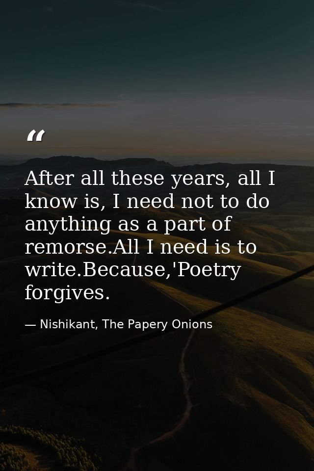 After all these years, all I know is, I need not to do anything as a part of remorse.All I need is to write.Because,'Poe — Nishikant, The Papery Onions