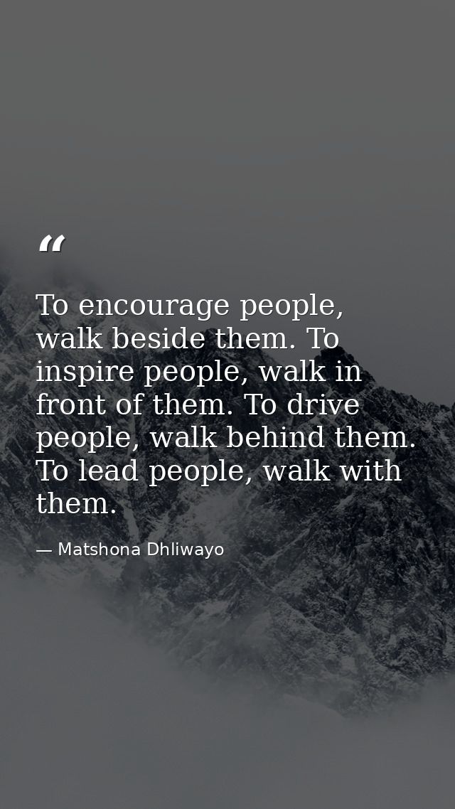 To encourage people, walk beside them. To inspire people, walk in front of them. To drive people, walk behind them. To l — Matshona Dhliwayo