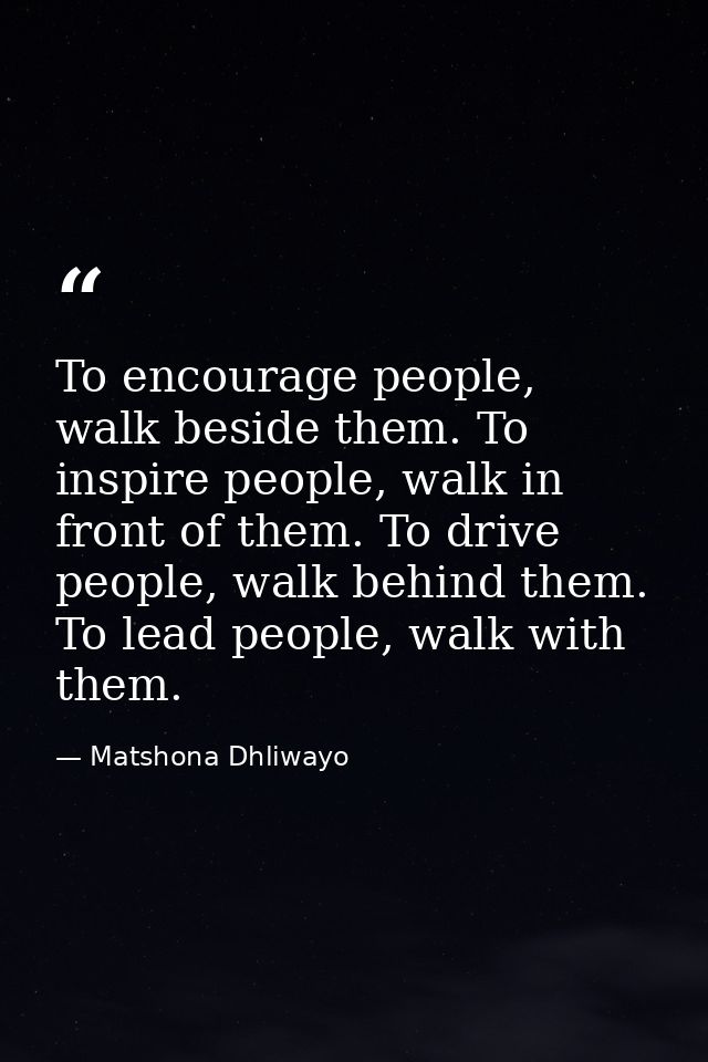 To encourage people, walk beside them. To inspire people, walk in front of them. To drive people, walk behind them. To l — Matshona Dhliwayo