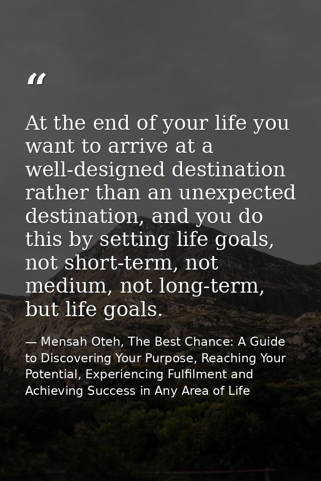 At the end of your life you want to arrive at a well-designed destination rather than an unexpected destination, and you — Mensah Oteh, The Best Chance: A Guide to Discovering Your Purpose, Reaching Your Potential, Experiencing Fulfilment and Achieving Success in Any Area of Life