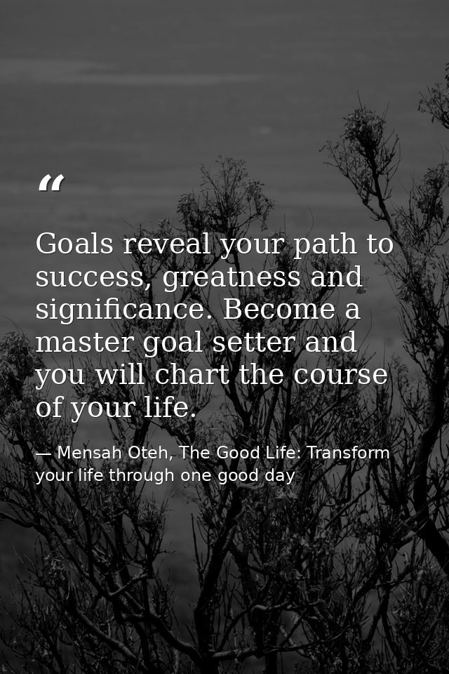 Goals reveal your path to success, greatness and significance. Become a master goal setter and you will chart the course — Mensah Oteh, The Good Life: Transform your life through one good day