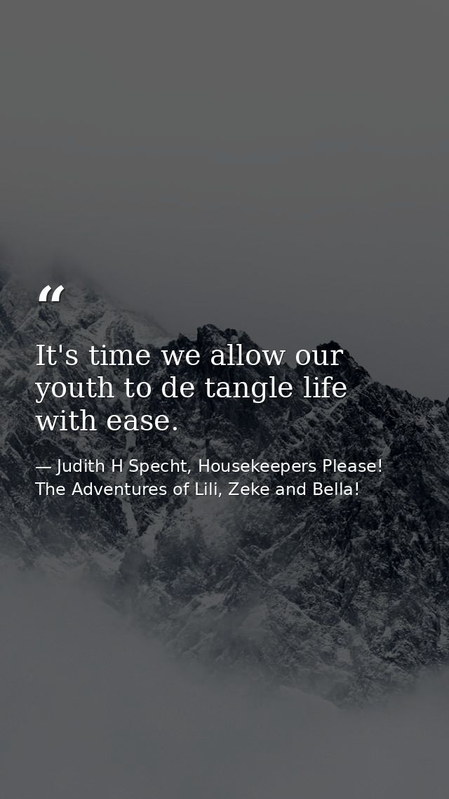 It's time we allow our youth to de tangle life with ease. — Judith H Specht, Housekeepers Please! The Adventures of Lili, Zeke and Bella!