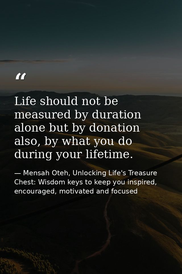 Life should not be measured by duration alone but by donation also, by what you do during your lifetime. — Mensah Oteh, Unlocking Life's Treasure Chest: Wisdom keys to keep you inspired, encouraged, motivated and focused