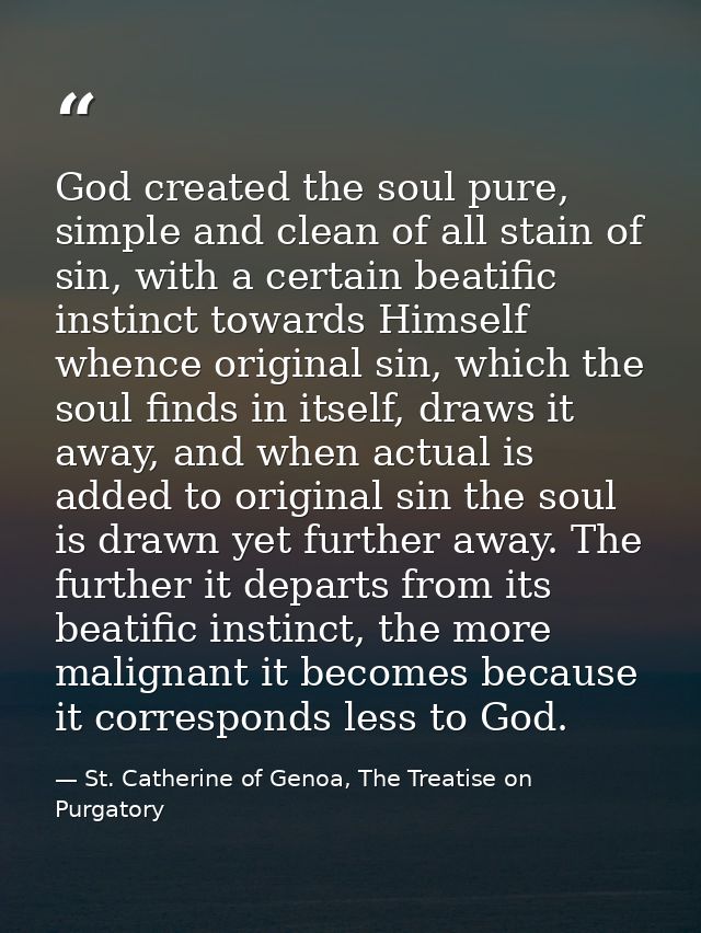 God created the soul pure, simple and clean of all stain of sin, with a certain beatific instinct towards Himself whence — St. Catherine of Genoa, The Treatise on Purgatory