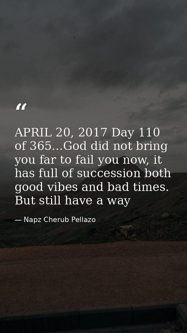 APRIL 20, 2017 Day 110 of 365...God did not bring you far to fail you now, it has full of succession both good vibes and — Napz Cherub Pellazo