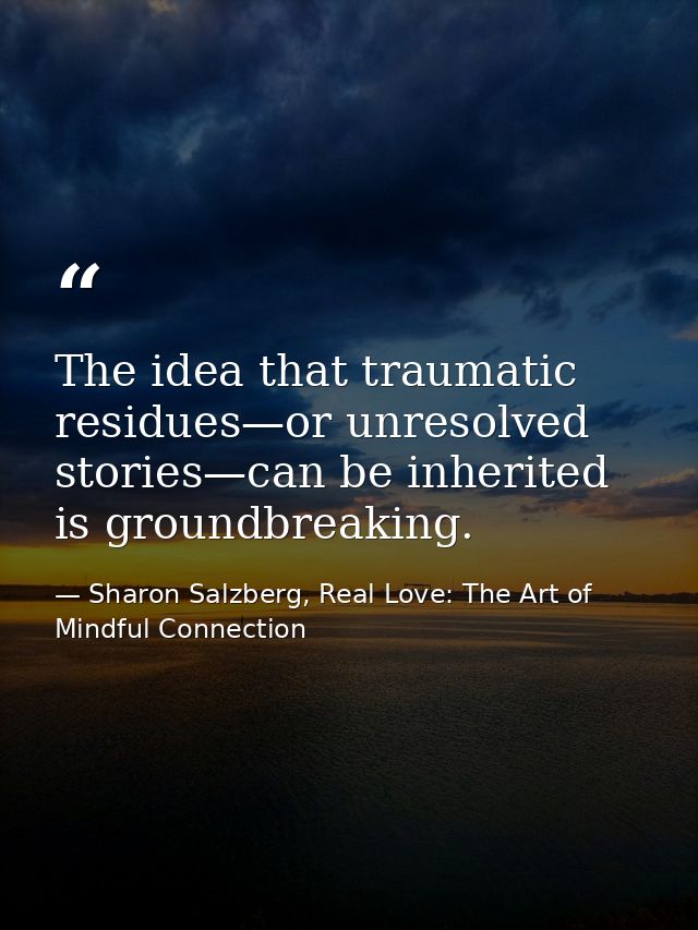 The idea that traumatic residues—or unresolved stories—can be inherited is groundbreaking. — Sharon Salzberg, Real Love: The Art of Mindful Connection