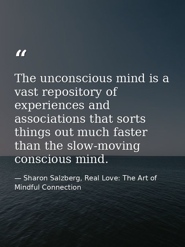 The unconscious mind is a vast repository of experiences and associations that sorts things out much faster than the slo — Sharon Salzberg, Real Love: The Art of Mindful Connection