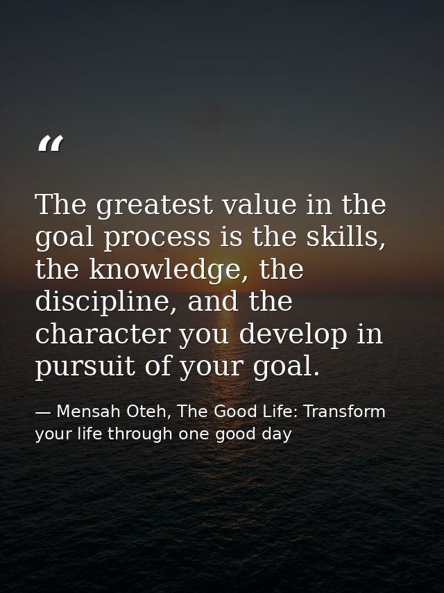 The greatest value in the goal process is the skills, the knowledge, the discipline, and the character you develop in pu — Mensah Oteh, The Good Life: Transform your life through one good day