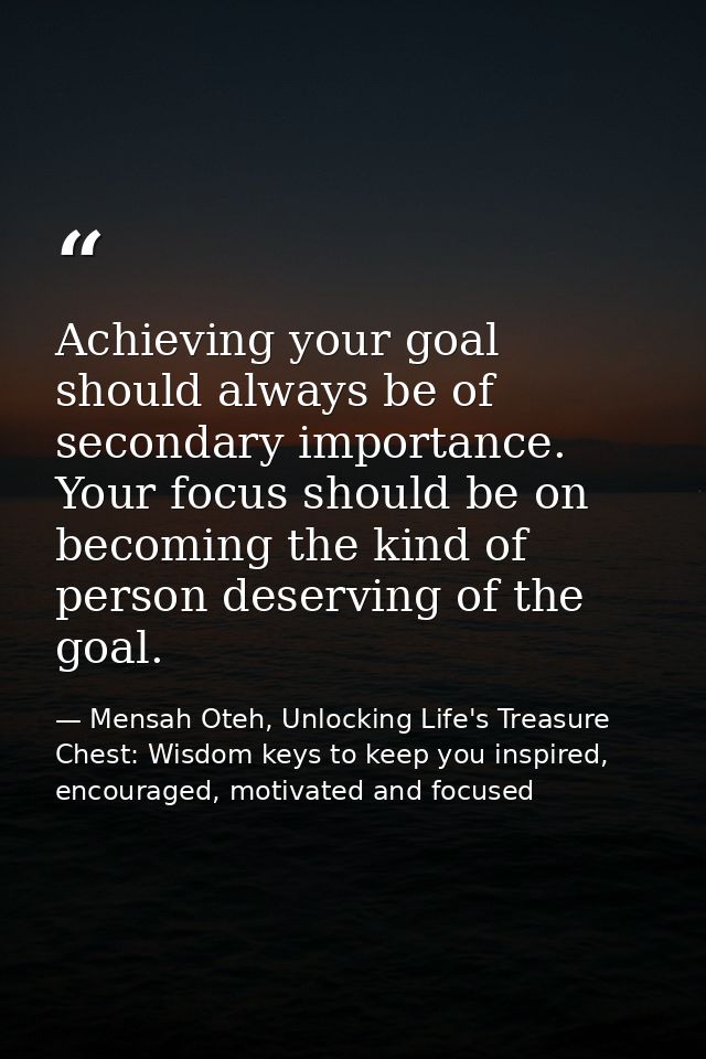 Achieving your goal should always be of secondary importance. Your focus should be on becoming the kind of person deserv — Mensah Oteh, Unlocking Life's Treasure Chest: Wisdom keys to keep you inspired, encouraged, motivated and focused