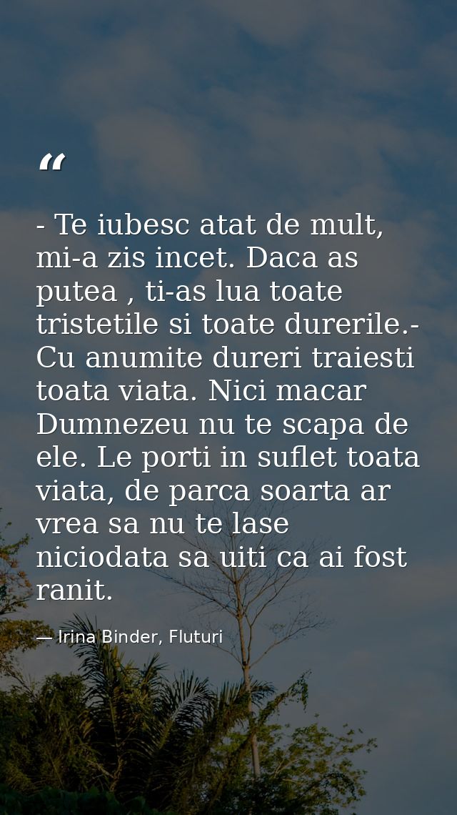 - Te iubesc atat de mult, mi-a zis incet. Daca as putea , ti-as lua toate tristetile si toate durerile.- Cu anumite dure — Irina Binder, Fluturi