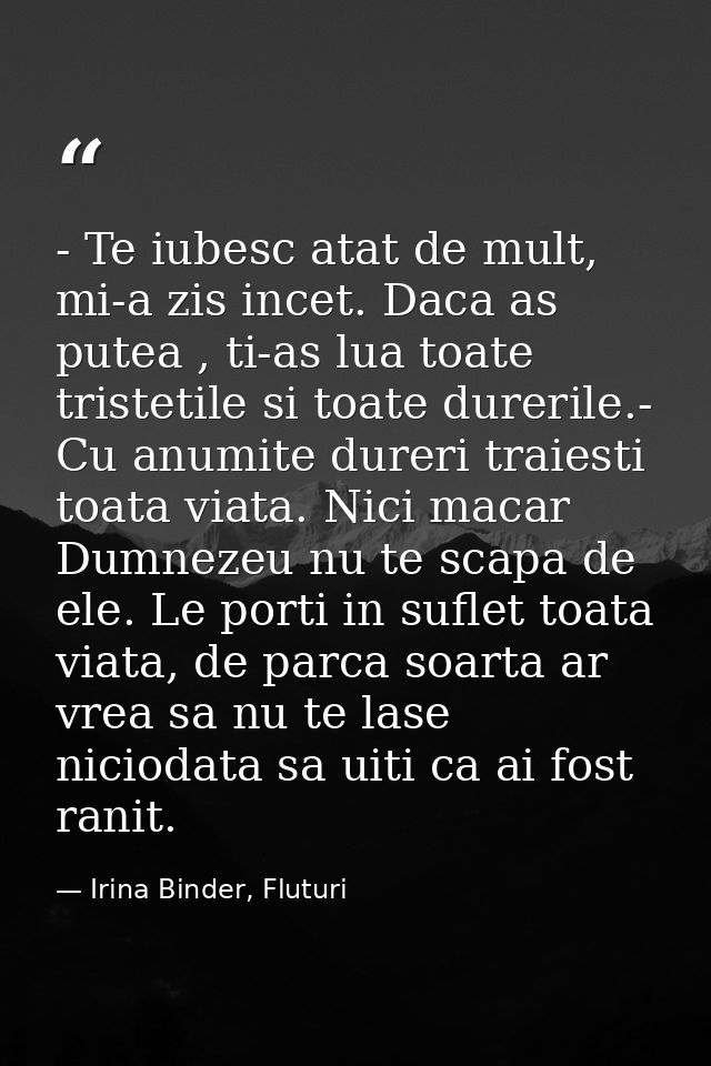 - Te iubesc atat de mult, mi-a zis incet. Daca as putea , ti-as lua toate tristetile si toate durerile.- Cu anumite dure — Irina Binder, Fluturi