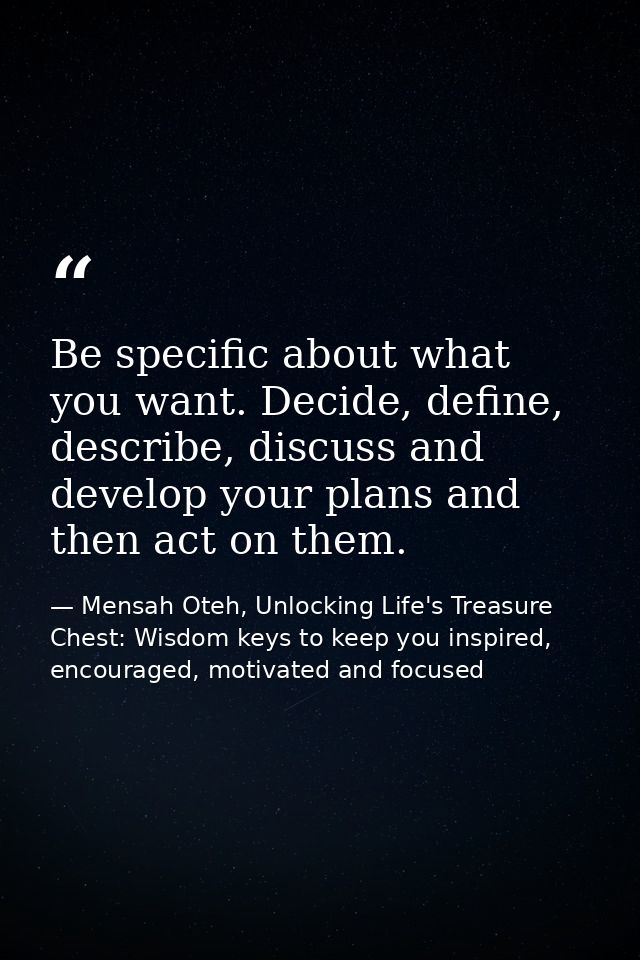Be specific about what you want. Decide, define, describe, discuss and develop your plans and then act on them. — Mensah Oteh, Unlocking Life's Treasure Chest: Wisdom keys to keep you inspired, encouraged, motivated and focused
