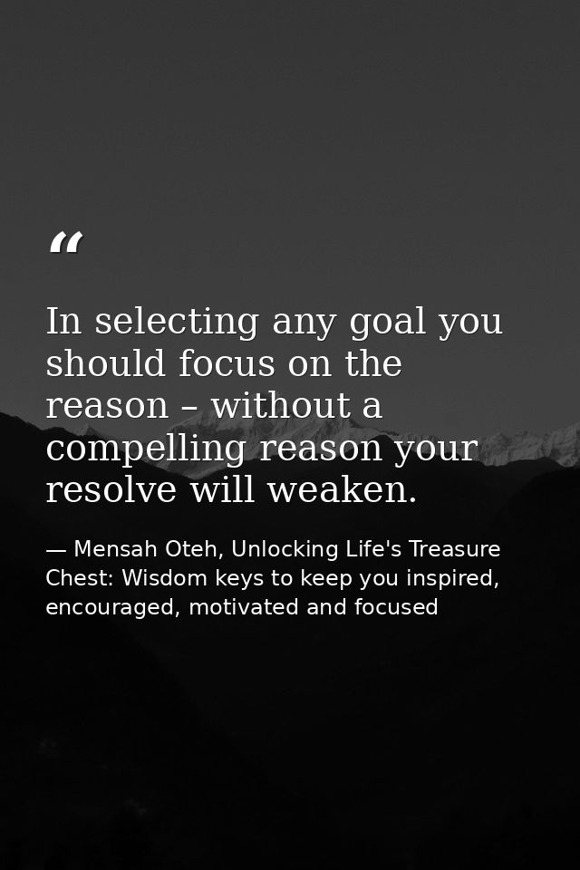 In selecting any goal you should focus on the reason – without a compelling reason your resolve will weaken. — Mensah Oteh, Unlocking Life's Treasure Chest: Wisdom keys to keep you inspired, encouraged, motivated and focused