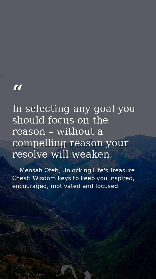 In selecting any goal you should focus on the reason – without a compelling reason your resolve will weaken. — Mensah Oteh, Unlocking Life's Treasure Chest: Wisdom keys to keep you inspired, encouraged, motivated and focused