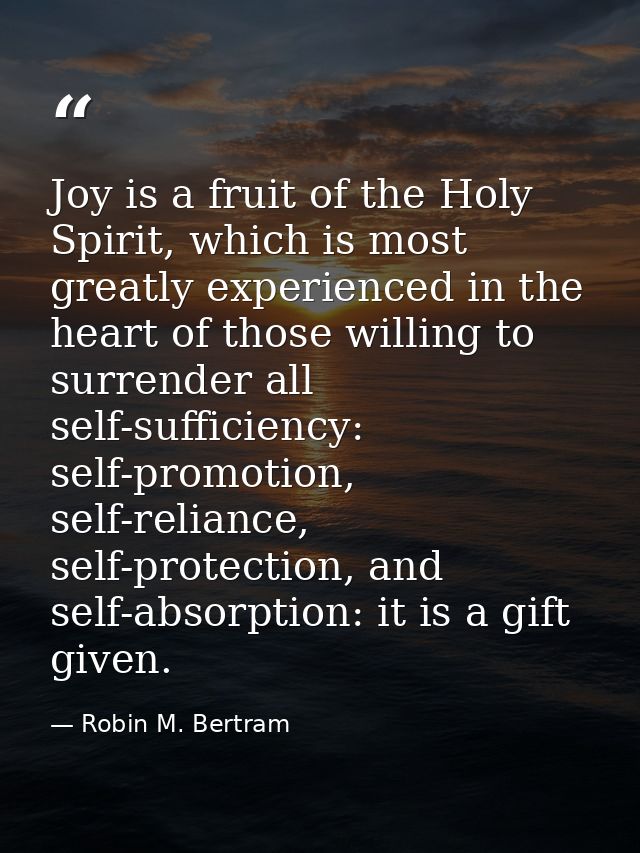 Joy is a fruit of the Holy Spirit, which is most greatly experienced in the heart of those willing to surrender all self — Robin M. Bertram
